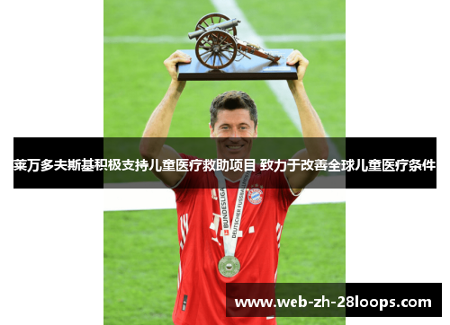 莱万多夫斯基积极支持儿童医疗救助项目 致力于改善全球儿童医疗条件