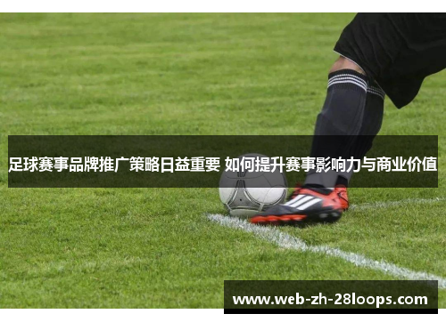 足球赛事品牌推广策略日益重要 如何提升赛事影响力与商业价值 足球赛事品牌推广策略日益重要 如何提升赛事影响力与商业价值