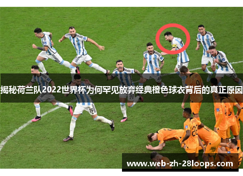 揭秘荷兰队2022世界杯为何罕见放弃经典橙色球衣背后的真正原因