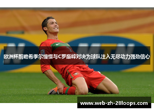 欧洲杯前瞻希季尔憧憬与C罗巅峰对决为球队注入无尽动力强劲信心 欧洲杯前瞻希季尔憧憬与C罗巅峰对决为球队注入无尽动力强劲信心