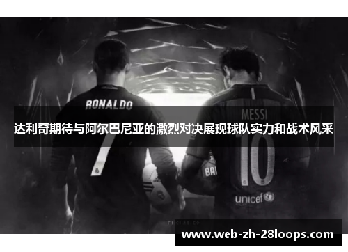 达利奇期待与阿尔巴尼亚的激烈对决展现球队实力和战术风采