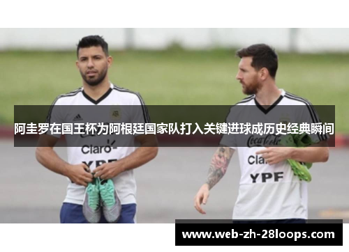 阿圭罗在国王杯为阿根廷国家队打入关键进球成历史经典瞬间 阿圭罗在国王杯为阿根廷国家队打入关键进球成历史经典瞬间