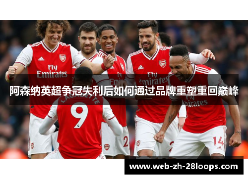 阿森纳英超争冠失利后如何通过品牌重塑重回巅峰 阿森纳英超争冠失利后如何通过品牌重塑重回巅峰