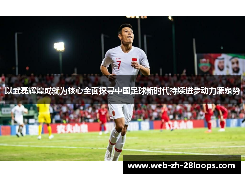 以武磊辉煌成就为核心全面探寻中国足球新时代持续进步动力源泉势 以武磊辉煌成就为核心全面探寻中国足球新时代持续进步动力源泉势