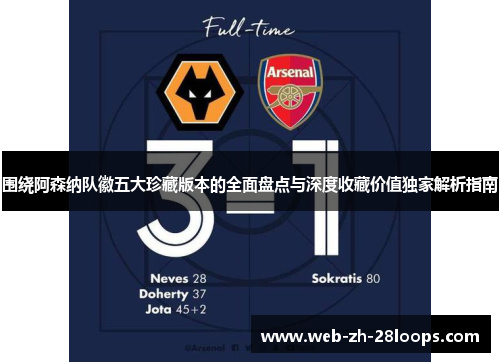围绕阿森纳队徽五大珍藏版本的全面盘点与深度收藏价值独家解析指南