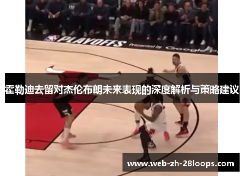 霍勒迪去留对杰伦布朗未来表现的深度解析与策略建议