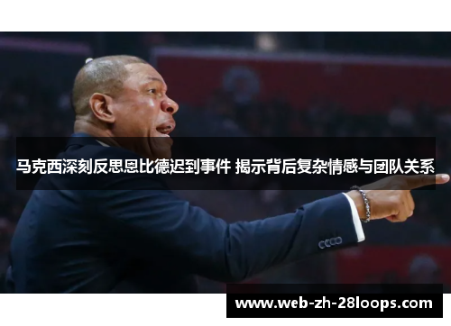 马克西深刻反思恩比德迟到事件 揭示背后复杂情感与团队关系