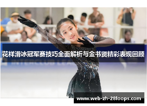 花样滑冰冠军赛技巧全面解析与金书贤精彩表现回顾 花样滑冰冠军赛技巧全面解析与金书贤精彩表现回顾
