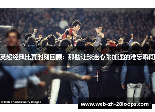 英超经典比赛时刻回顾：那些让球迷心跳加速的难忘瞬间