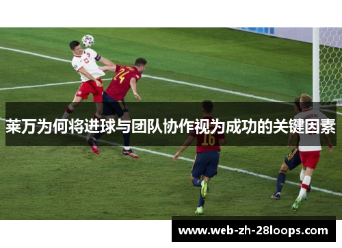 莱万为何将进球与团队协作视为成功的关键因素 莱万为何将进球与团队协作视为成功的关键因素