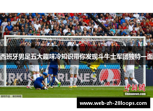 西班牙男足五大趣味冷知识带你发现斗牛士军团独特一面 西班牙男足五大趣味冷知识带你发现斗牛士军团独特一面