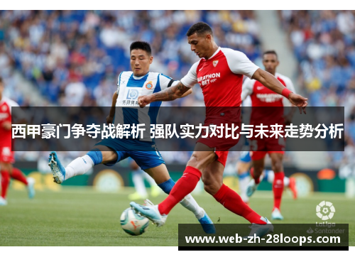 西甲豪门争夺战解析 强队实力对比与未来走势分析 西甲豪门争夺战解析 强队实力对比与未来走势分析
