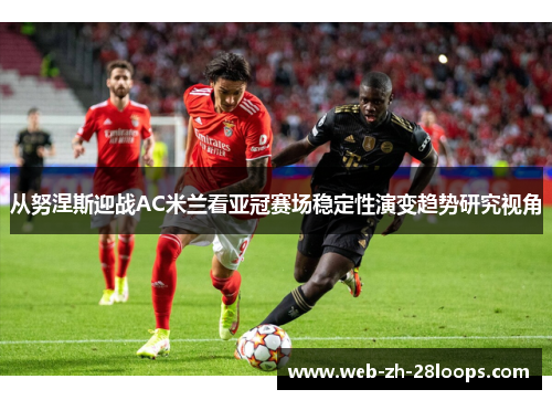 从努涅斯迎战AC米兰看亚冠赛场稳定性演变趋势研究视角