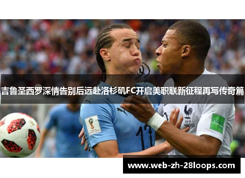 吉鲁圣西罗深情告别后远赴洛杉矶FC开启美职联新征程再写传奇篇