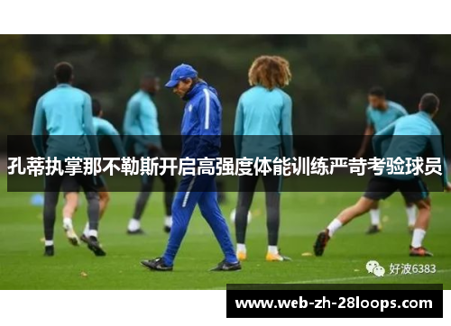 孔蒂执掌那不勒斯开启高强度体能训练严苛考验球员 孔蒂执掌那不勒斯开启高强度体能训练严苛考验球员