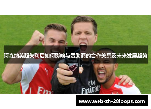 阿森纳英超失利后如何影响与赞助商的合作关系及未来发展趋势