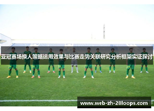 亚冠赛场换人策略运用效果与比赛走势关联研究分析框架实证探讨 亚冠赛场换人策略运用效果与比赛走势关联研究分析框架实证探讨