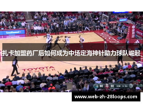 扎卡加盟药厂后如何成为中场定海神针助力球队崛起